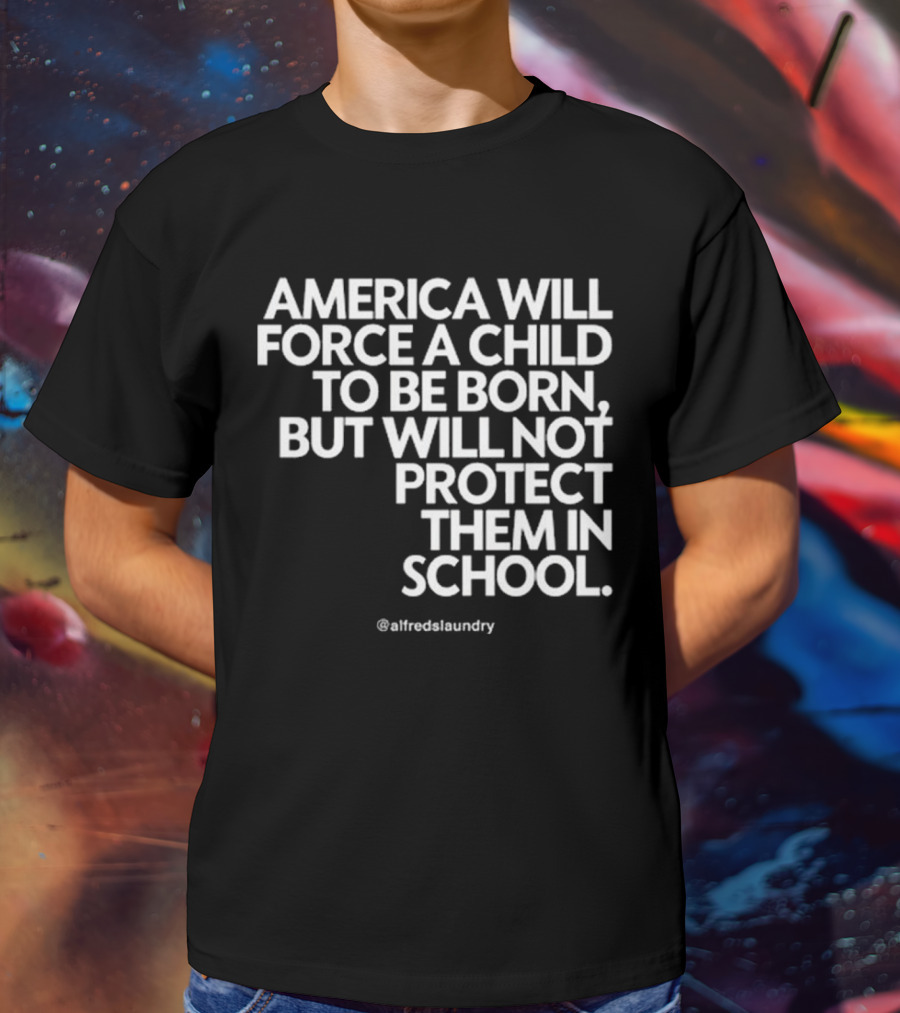 America Will Force A Child To Be Born But Will Not Protect Them In School @alfredslaundry T-Shirt