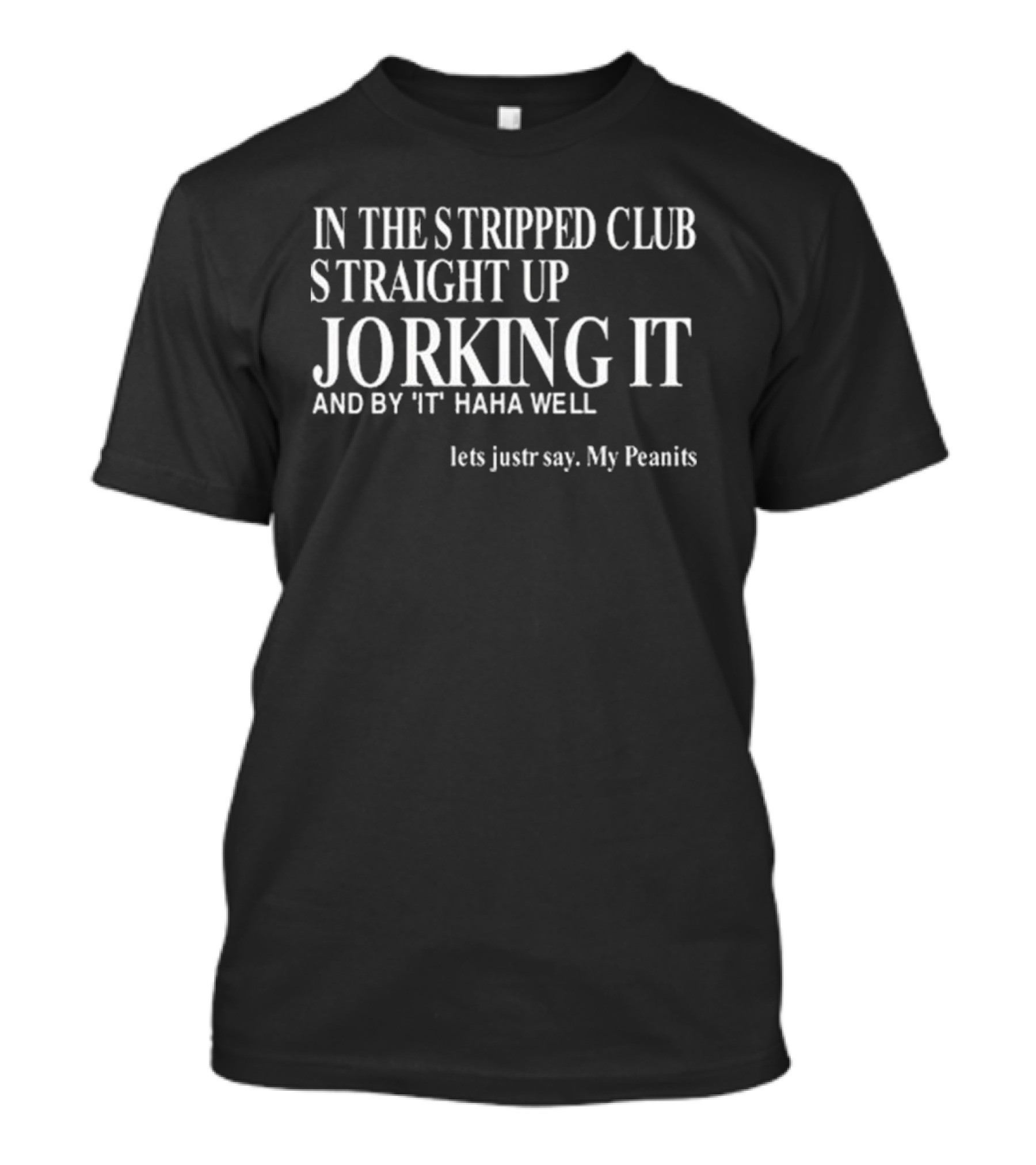 In The Stripped Club Straight Up Jorking It And By 'It' Haha Well Lets Just Say My Peanits T-Shirt