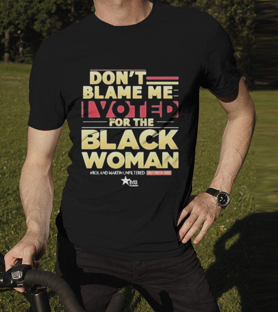 Don’t Blame Me I Voted For The Black Woman #Roland Martin Unfiltered T-Shirt
