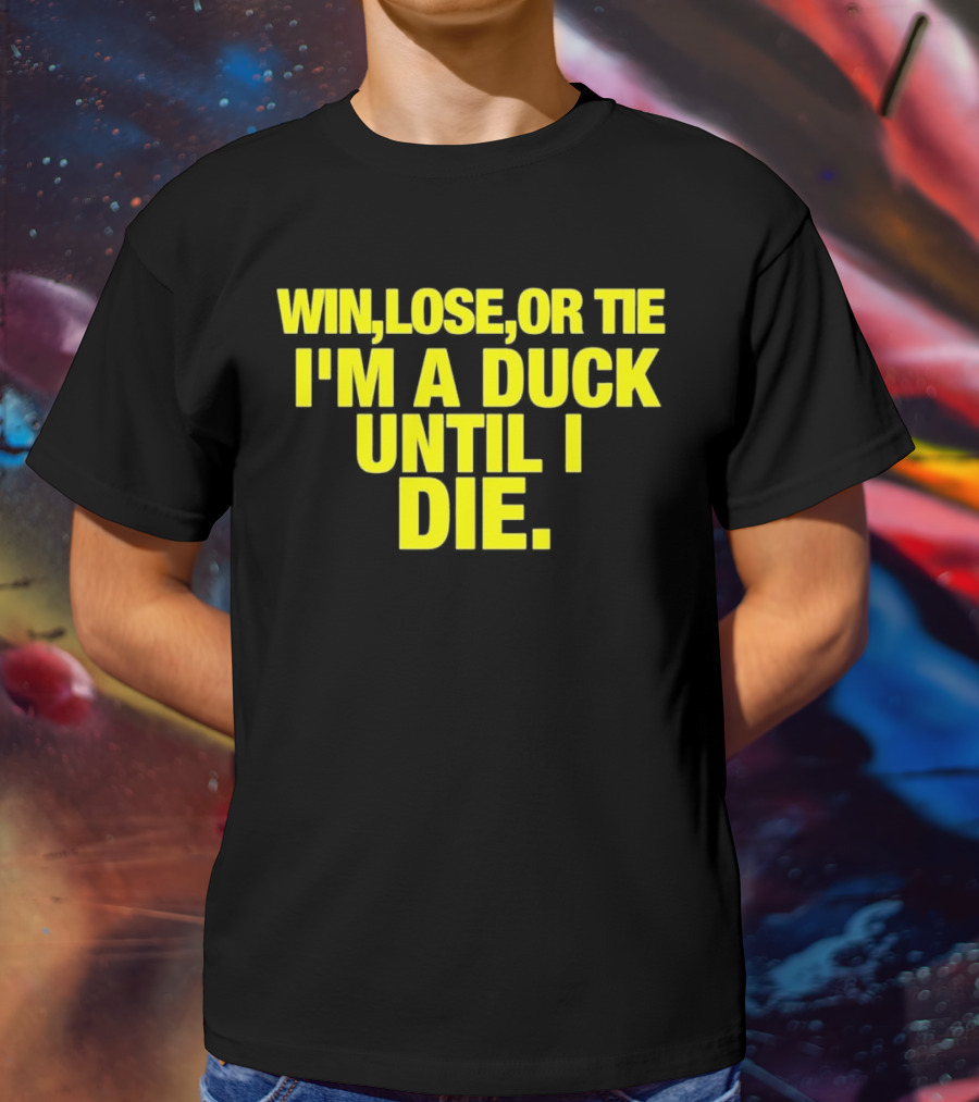 Win Lose Or Tie I'm A Duck Until I Die Oregon Ducks Fan Loyalty T-Shirt