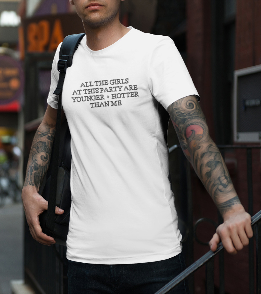 All The Girls At The Party Are Younger Hotter Than Me T-Shirt
