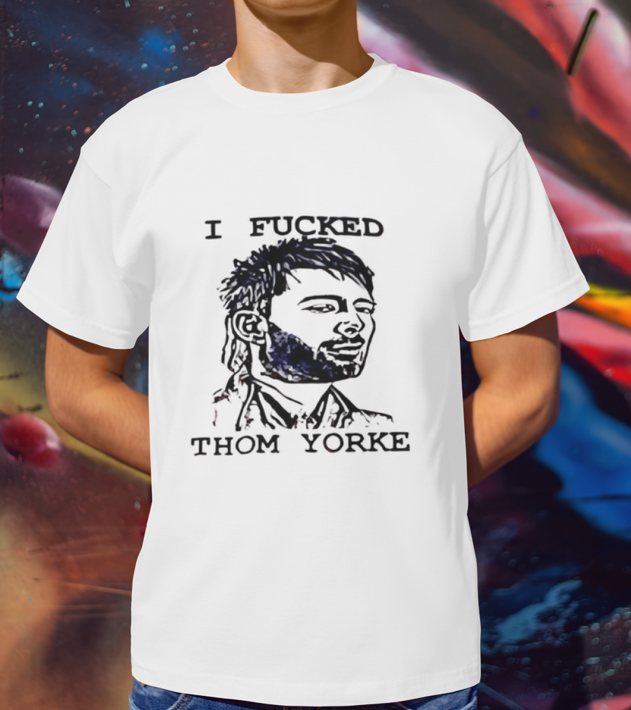 I Fucked Thom Yorke T-Shirt