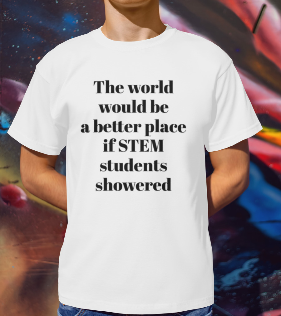 The World Would Be A Better Place If STEM Students Showered T-Shirt