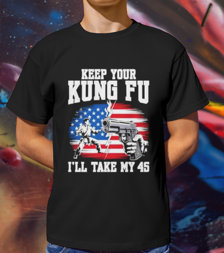 Keep Your Kung Fu I'll Take My 45 American Flag Gun And Martial Arts T-Shirt