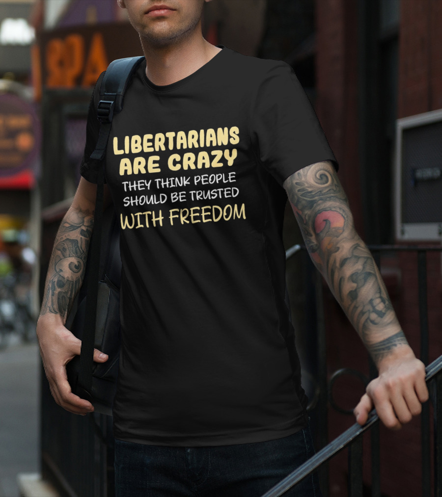 Libertarians Are Crazy They Think People Should Be Trusted With Freedom T-Shirt