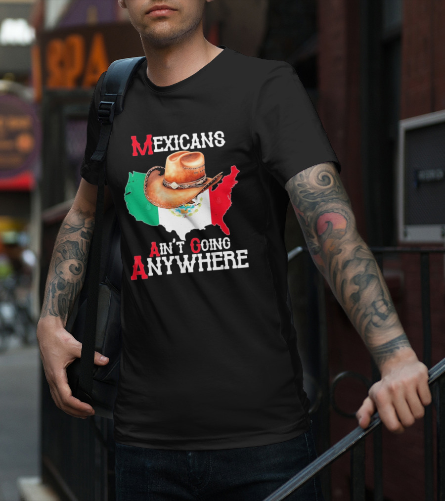 Mexicans Ain't Going Anywhere Map With Cowboy Hat And Flag Design T-Shirt