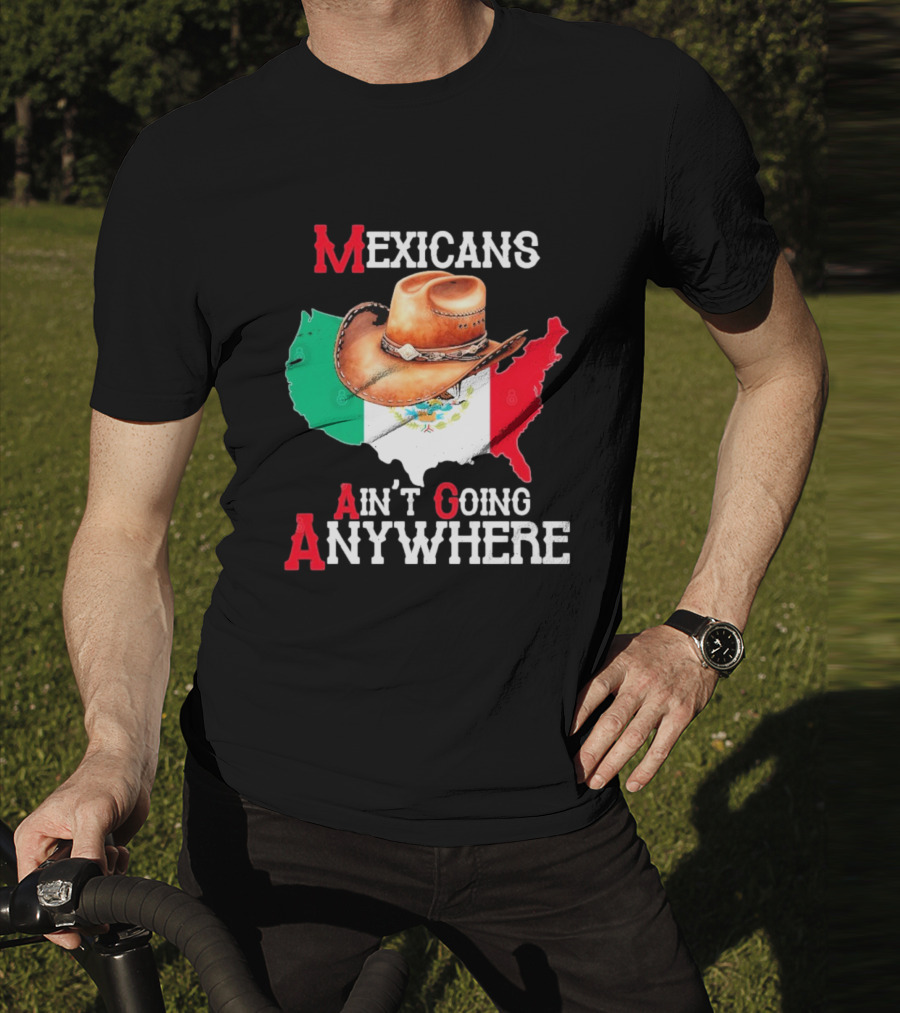 Mexicans Ain't Going Anywhere Map With Cowboy Hat And Flag Design T-Shirt