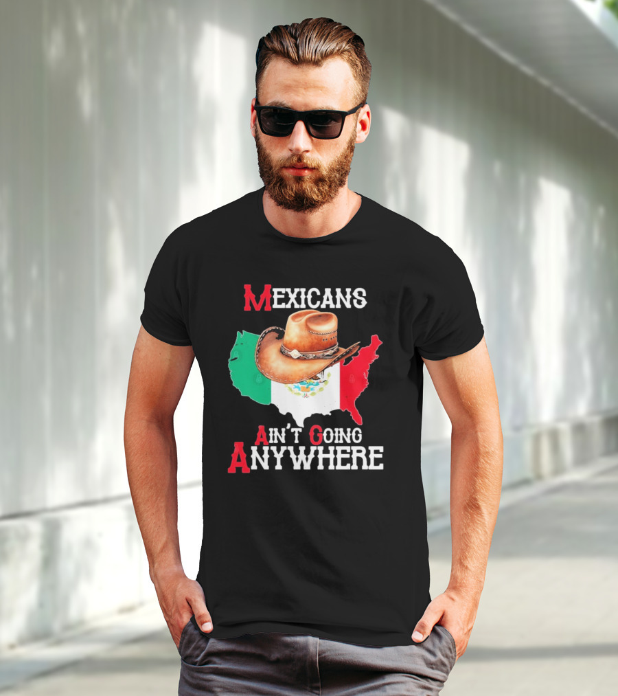 Mexicans Ain't Going Anywhere Map With Cowboy Hat And Flag Design T-Shirt