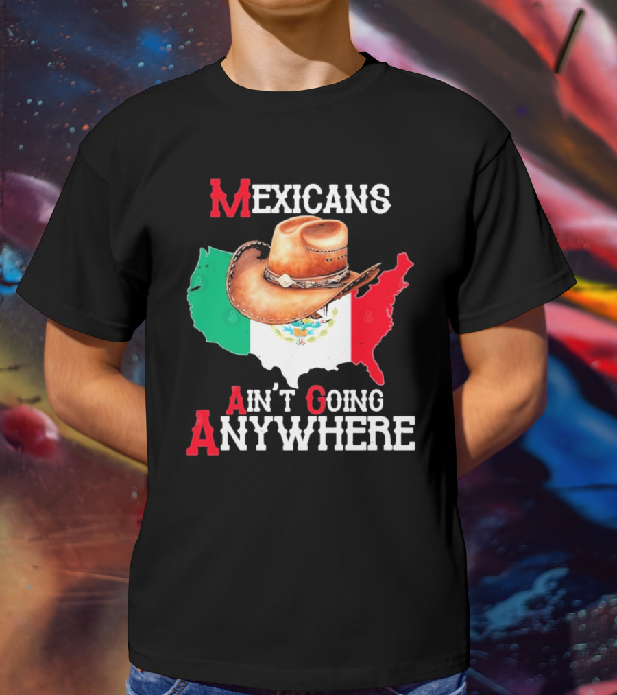 Mexicans Ain't Going Anywhere Map With Cowboy Hat And Flag Design T-Shirt