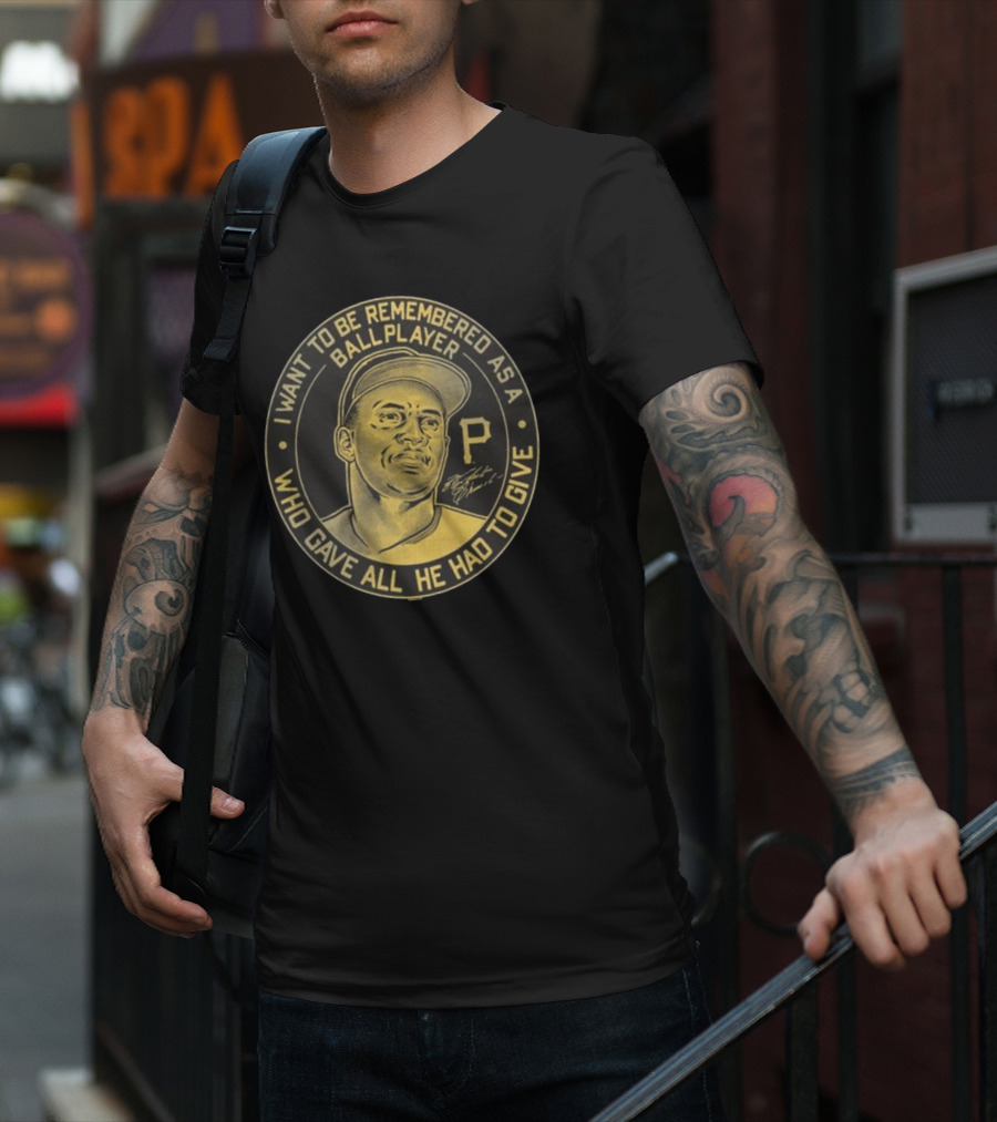 Pittsburgh Pirates Roberto Clemente I Want To Be Remembered As A Ball Player Who Gave All He Had To Give Signature T-Shirt