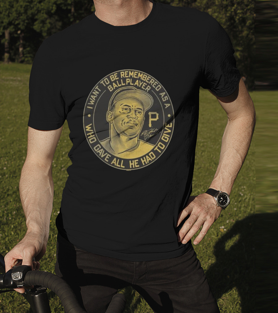 Pittsburgh Pirates Roberto Clemente I Want To Be Remembered As A Ball Player Who Gave All He Had To Give Signature T-Shirt