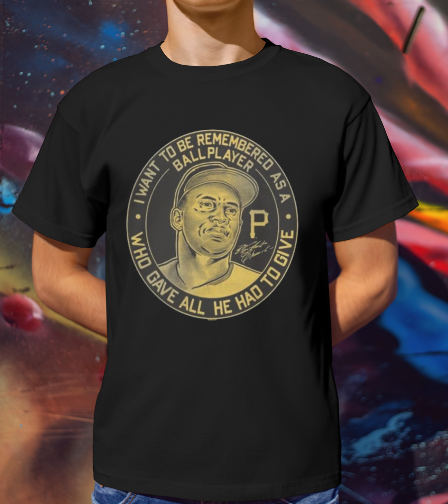 Pittsburgh Pirates Roberto Clemente I Want To Be Remembered As A Ball Player Who Gave All He Had To Give Signature T-Shirt