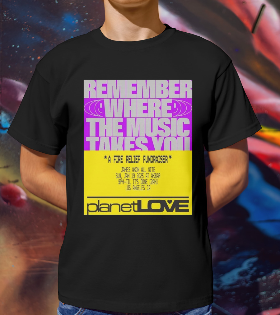 Planet Love Remember Where The Music Takes You Fire Relief Fundraiser Jan 19 2025 Akbar Los Angeles T-Shirt