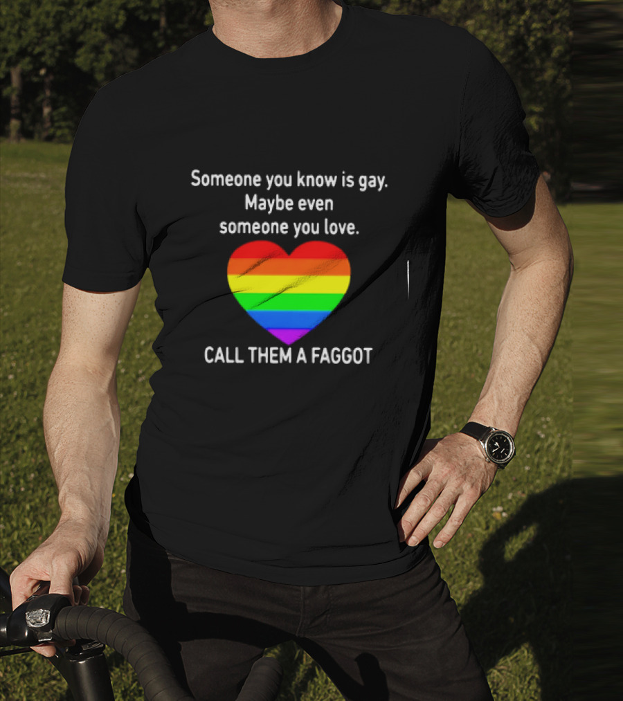 Someone You Know Is Gay Maybe Even Someone You Love Call Them A Faggot T-Shirt