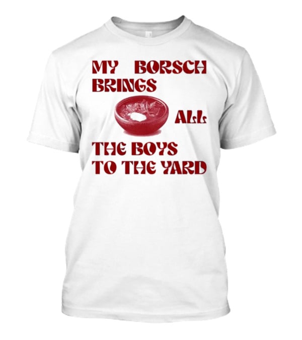 My Borsch Brings All The Boys To The Yard Bowl Red Soup T-Shirt