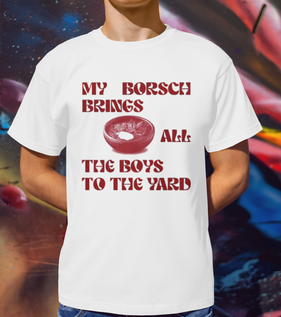 My Borsch Brings All The Boys To The Yard Bowl Red Soup T-Shirt