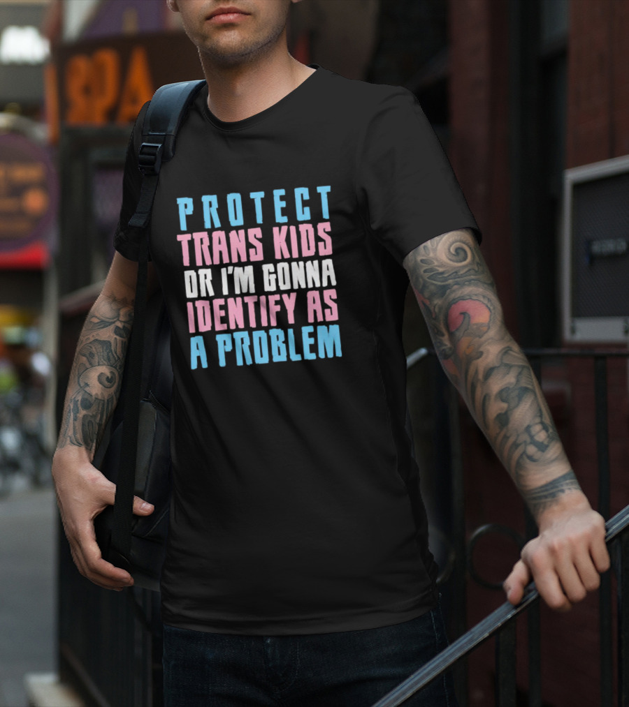 Protect Trans Kids Or I’m Gonna Identify As A Problem T-Shirt