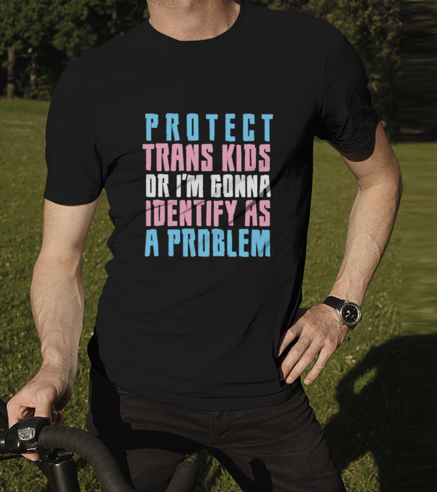 Protect Trans Kids Or I’m Gonna Identify As A Problem T-Shirt