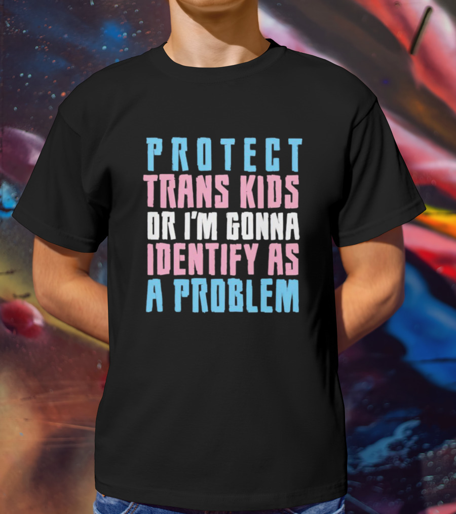 Protect Trans Kids Or I’m Gonna Identify As A Problem T-Shirt