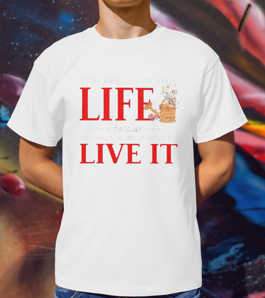You Are Given This Life Because You Are Strong Enough To Live It Watering Can And Flowers T-Shirt