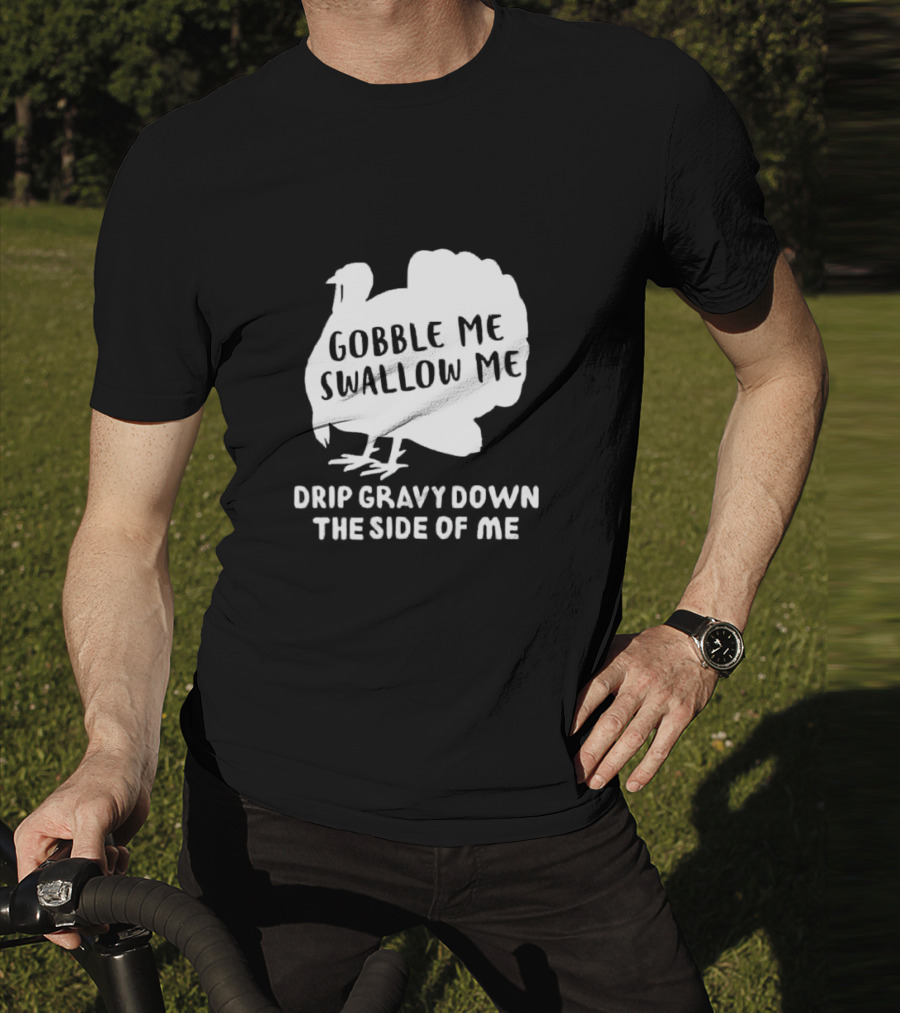 Gobble Me Swallow Me Drip Gravy Down The Side Of Me Turkey Thanksgiving T-Shirt