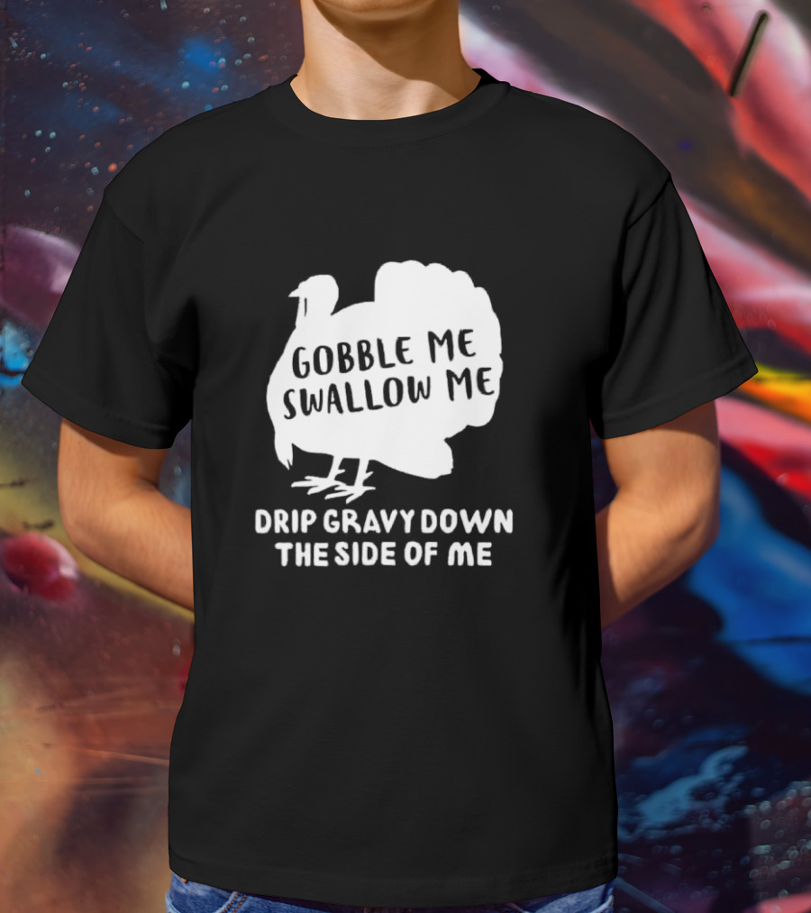 Gobble Me Swallow Me Drip Gravy Down The Side Of Me Turkey Thanksgiving T-Shirt