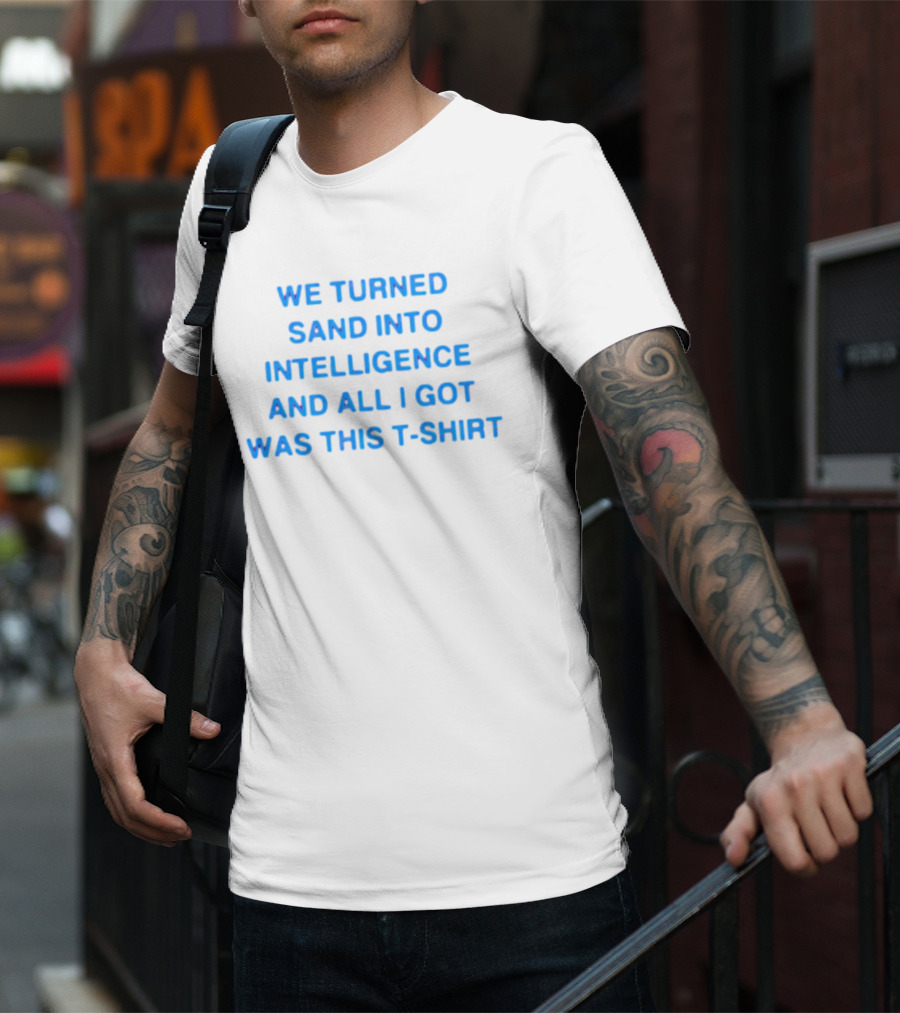 We Turned Sand Into Intelligence And All I Got Was This T-Shirt