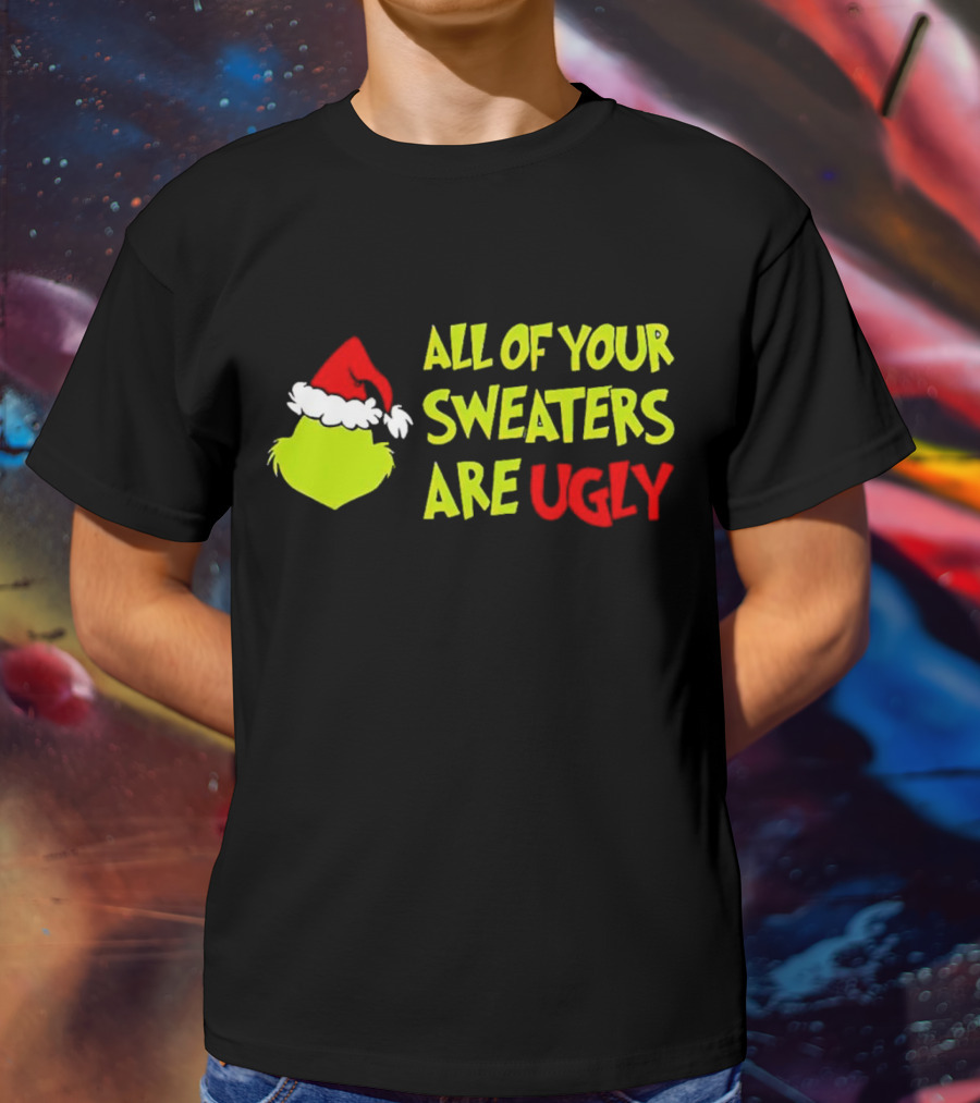 Grinch All Of Your Sweaters Are Ugly T-Shirt