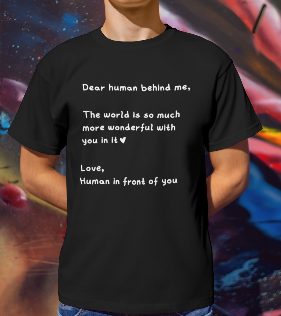 Dear Human Behind Me The World Is So Much More Wonderful With You In It Love Human In Front Of You T-Shirt