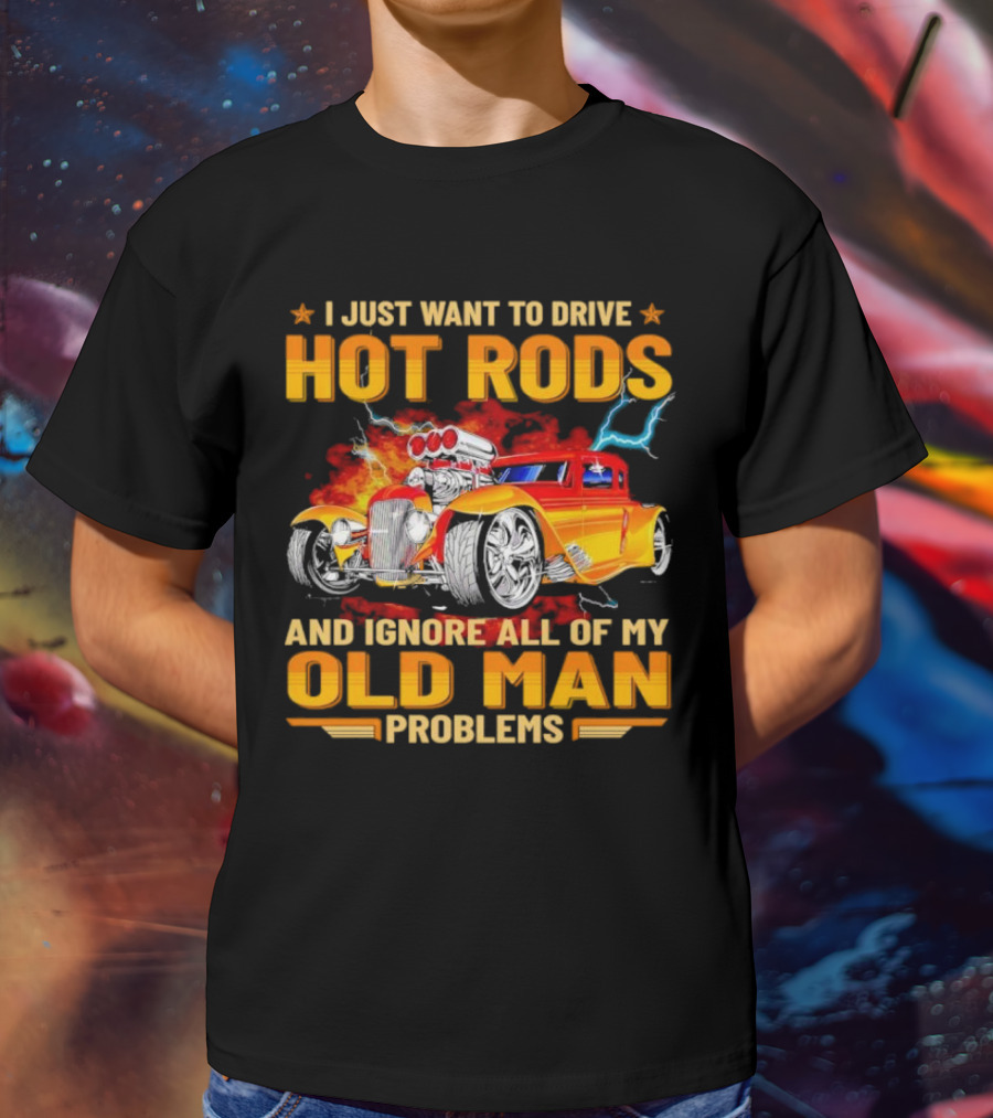 I Just Want To Drive Hot Rods And Ignore All Of My Old Man Problems T-Shirt
