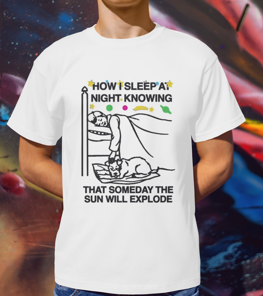How I Sleep At Night Knowing That Someday The Sun Will Explode With Stars And Planets T-Shirt
