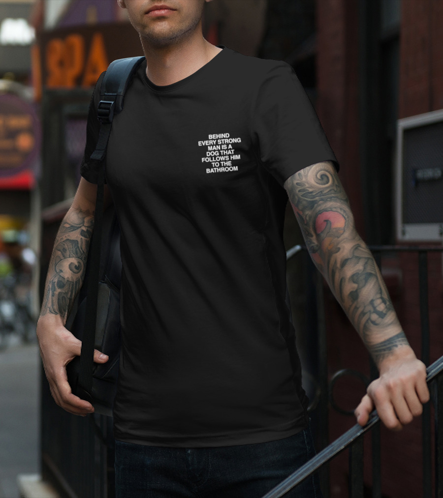 BEHIND EVERY STRONG MAN IS A DOG THAT FOLLOWS HIM TO THE BATHROOM T-Shirt