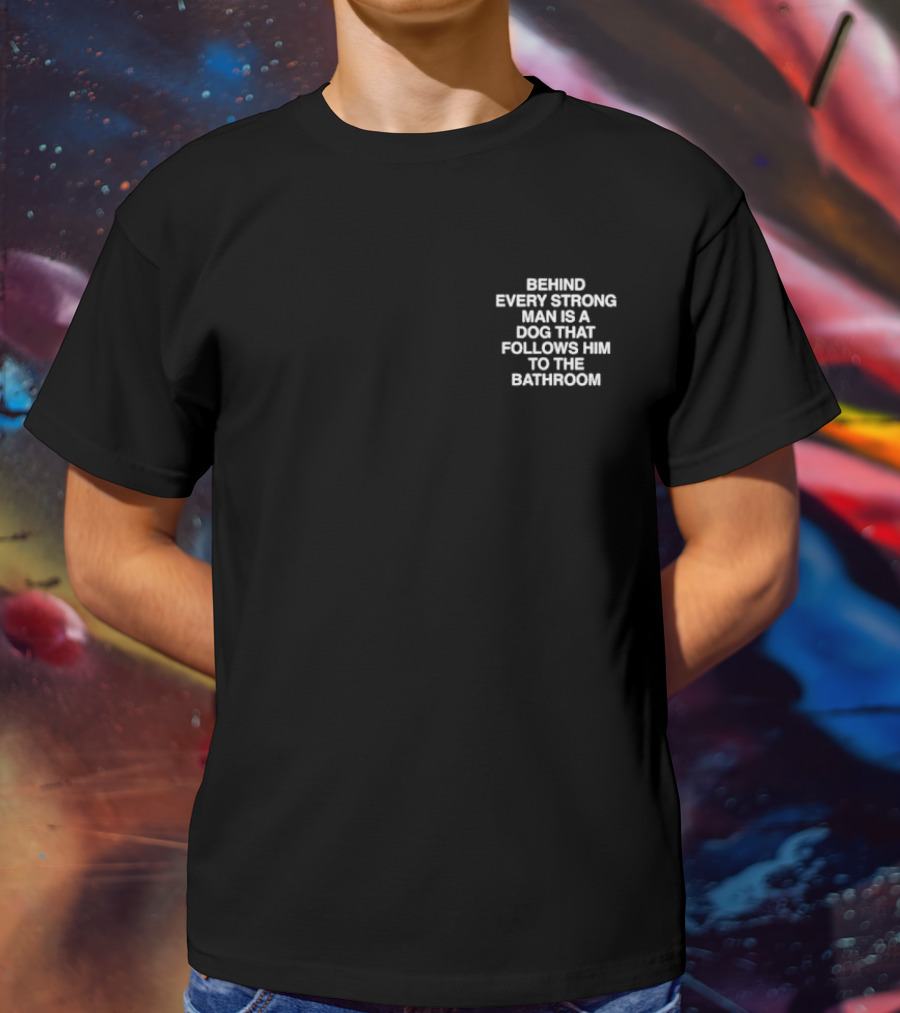 BEHIND EVERY STRONG MAN IS A DOG THAT FOLLOWS HIM TO THE BATHROOM T-Shirt