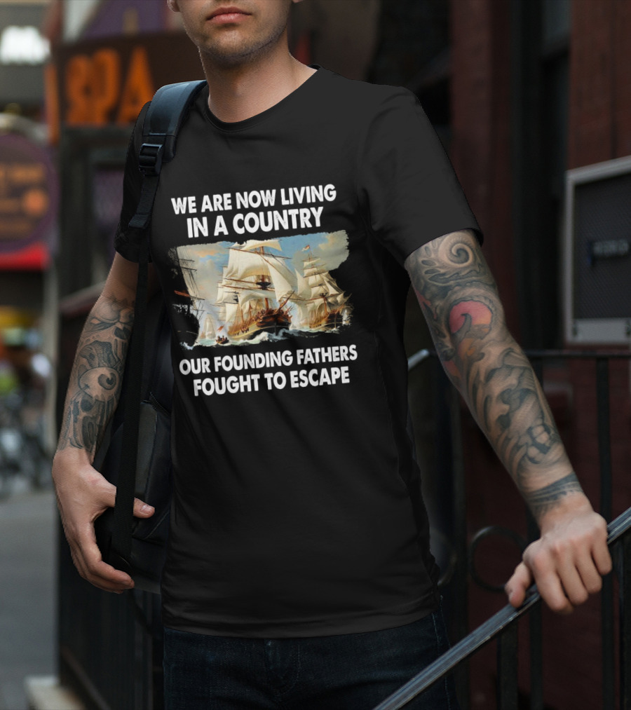 We Are Now Living In A Country Our Founding Fathers Fought To Escape Ship Sailing T-Shirt