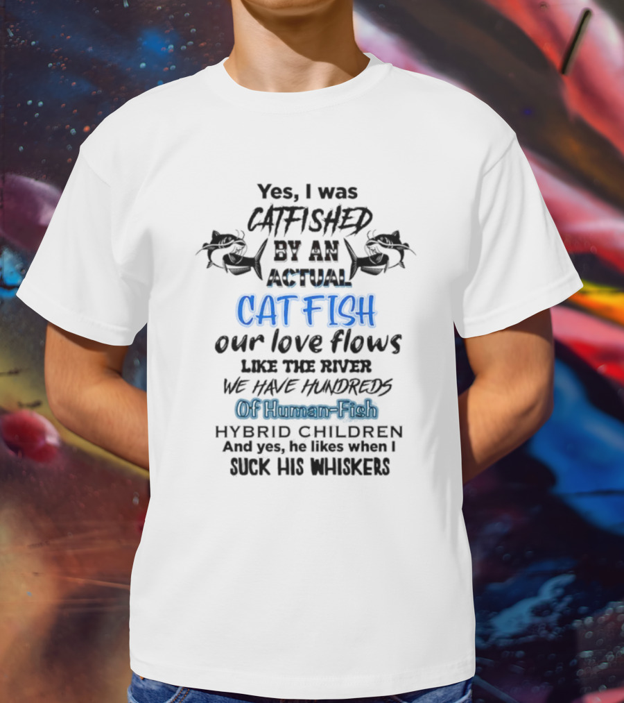 Yes I Was Catfished By An Actual Catfish Our Love Flows Like The River We Have Hundreds Of Human-Fish Hybrid Children T-Shirt