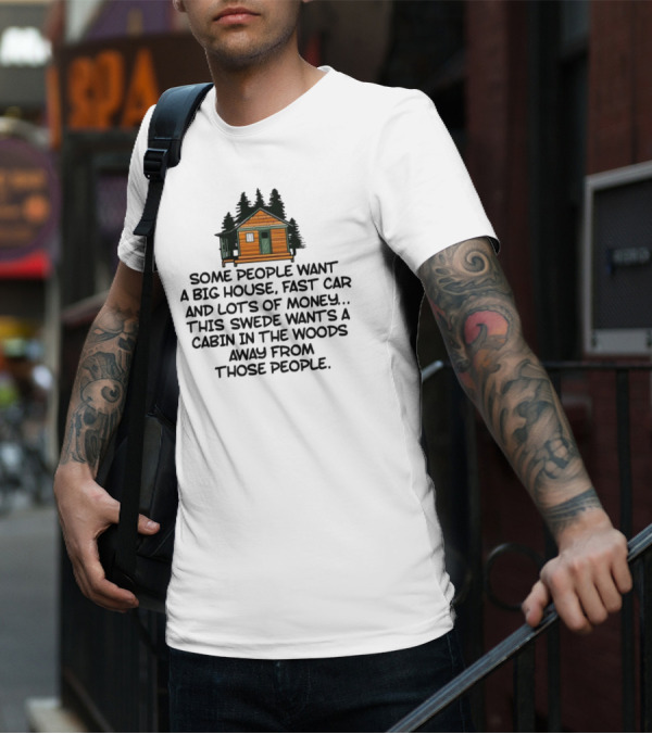 Some People Want A Big House Fast Car Money This Swede Wants A Cabin In The Woods Away From Those People T-Shirt