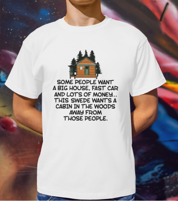 Some People Want A Big House Fast Car Money This Swede Wants A Cabin In The Woods Away From Those People T-Shirt
