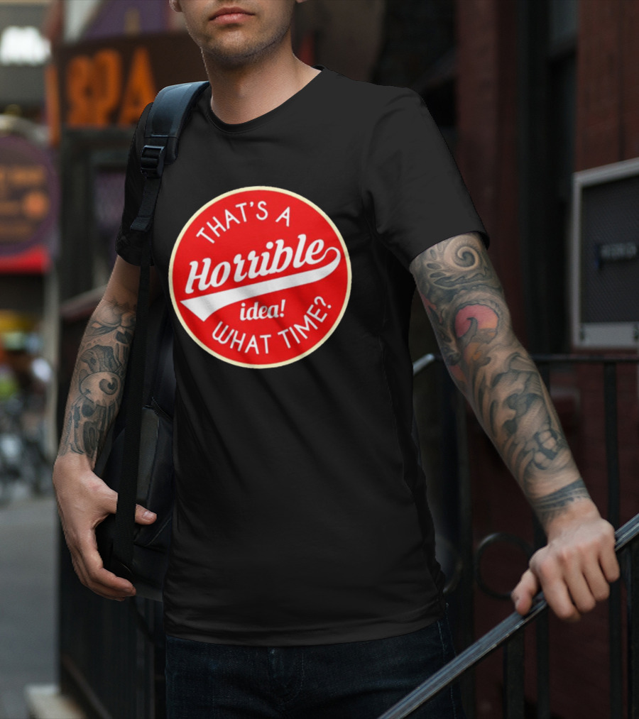 THAT’S A HORRIBLE IDEA WHAT TIME? T-Shirt