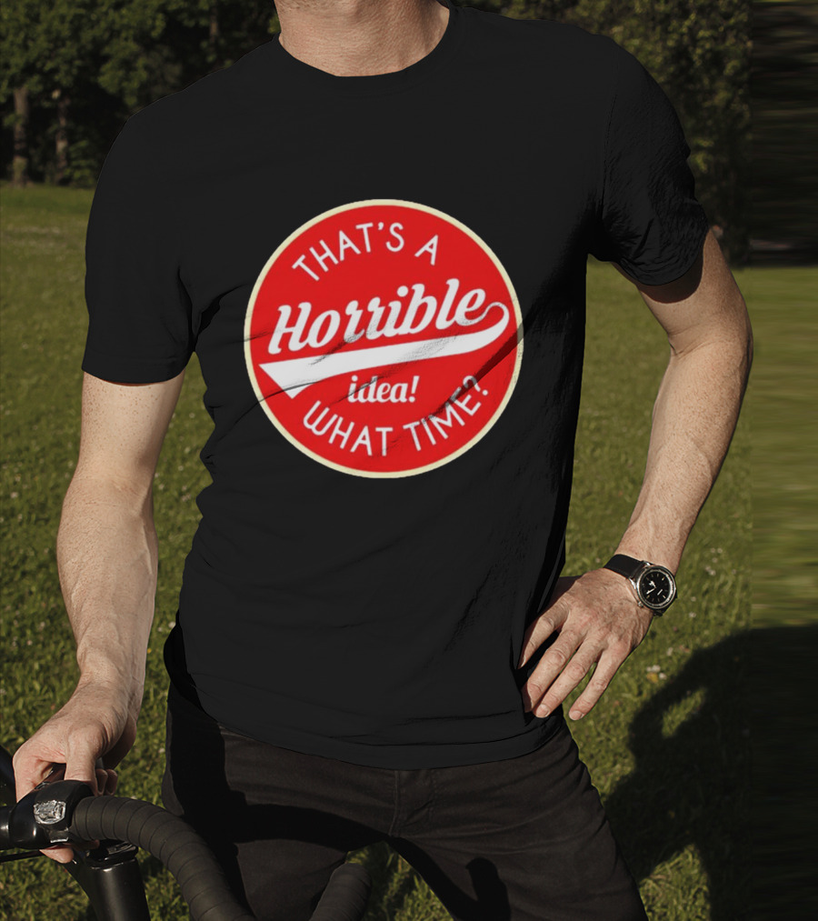 THAT’S A HORRIBLE IDEA WHAT TIME? T-Shirt