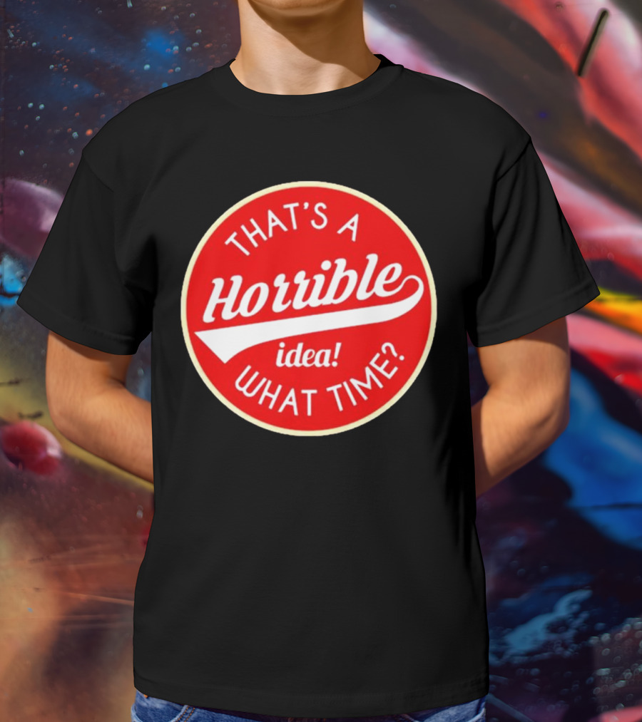 THAT’S A HORRIBLE IDEA WHAT TIME? T-Shirt