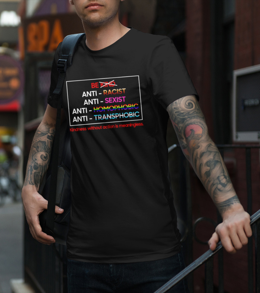 Anti Racist Sexist Homophobic Transphobic Kindness Without Action Is Meaningless Be Kind T-Shirt