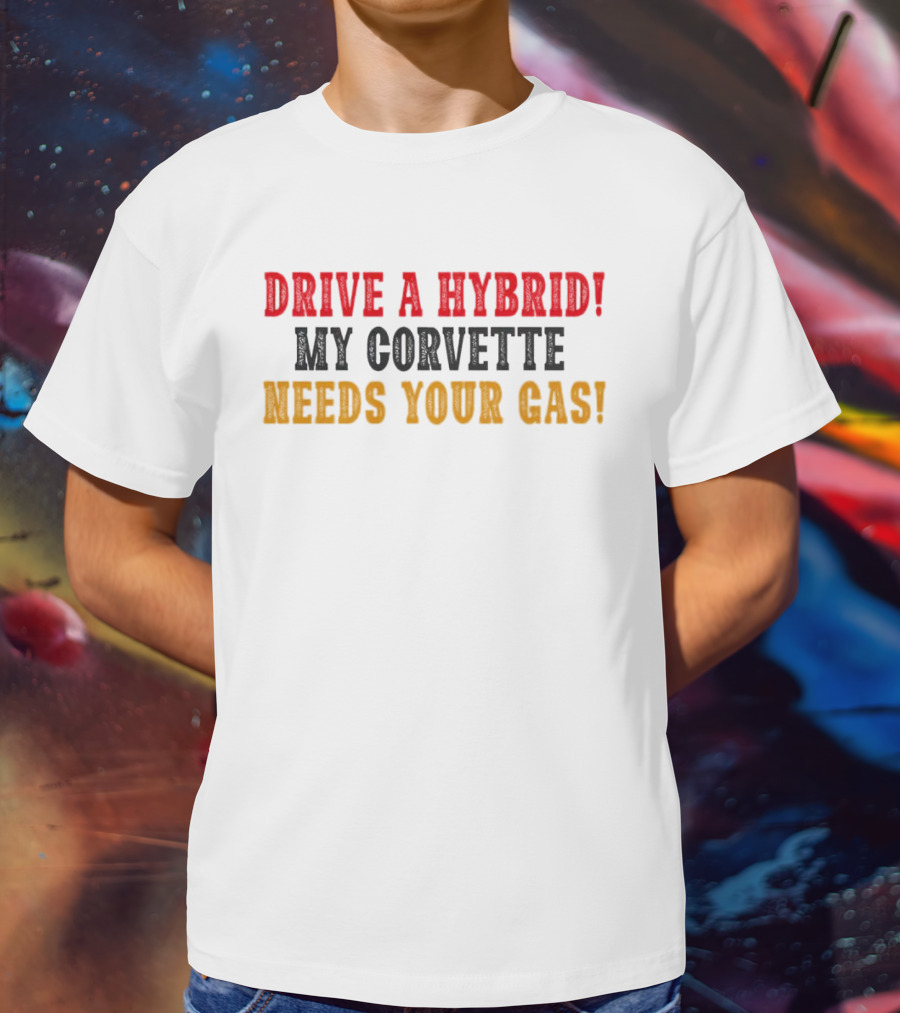Drive A Hybrid My Corvette Needs Your Gas T-Shirt