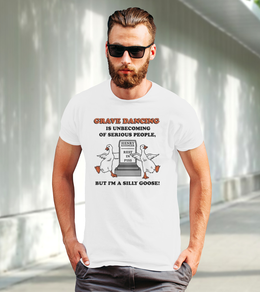 Grave Dancing Is Unbecoming Of Serious People Henry Kissinger Rest In Piss But I'm A Silly Goose T-Shirt