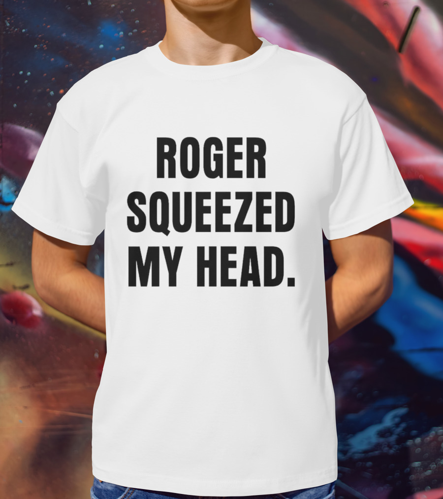 ROGER SQUEEZED MY HEAD T-Shirt