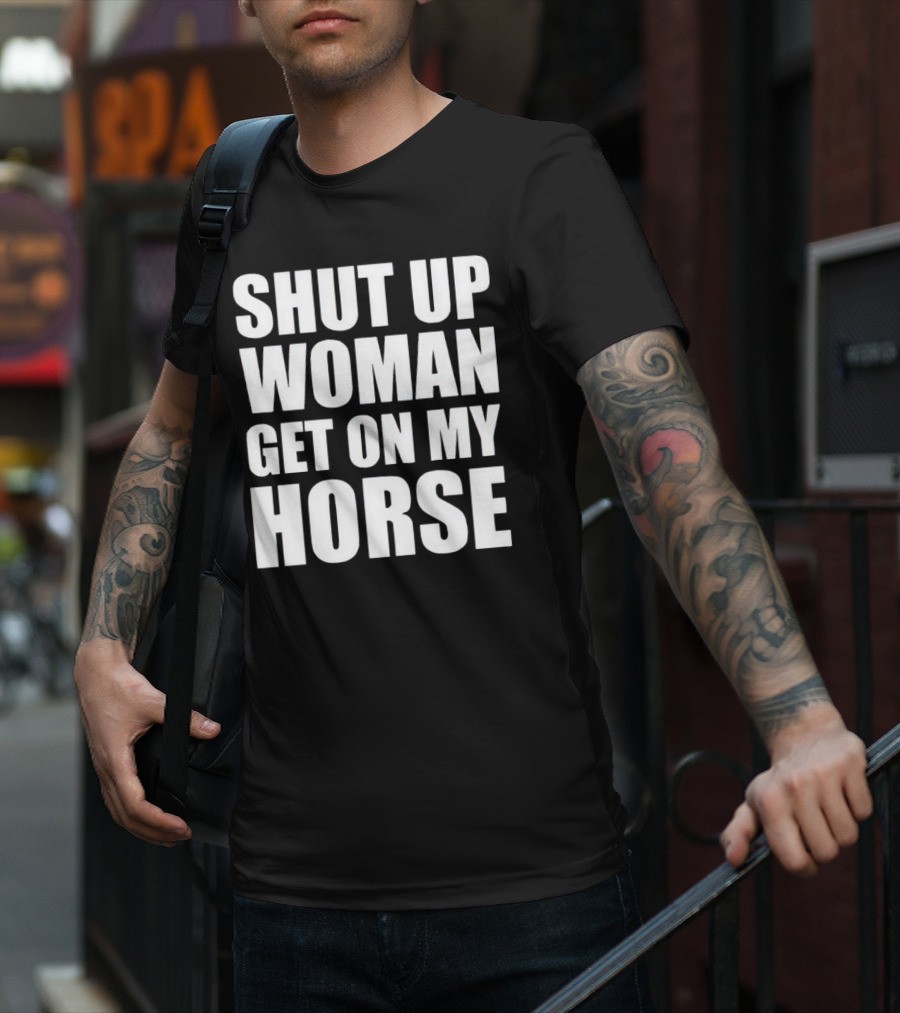 Shut Up Woman Get On My Horse T-Shirt