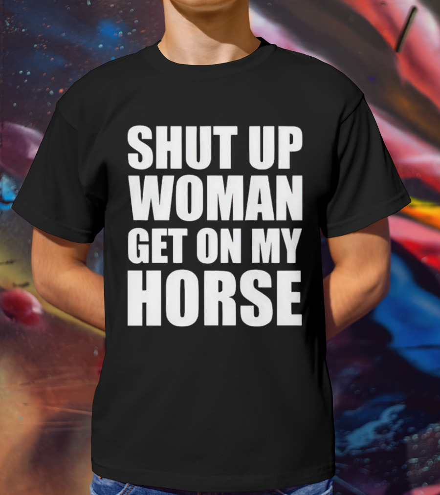 Shut Up Woman Get On My Horse T-Shirt