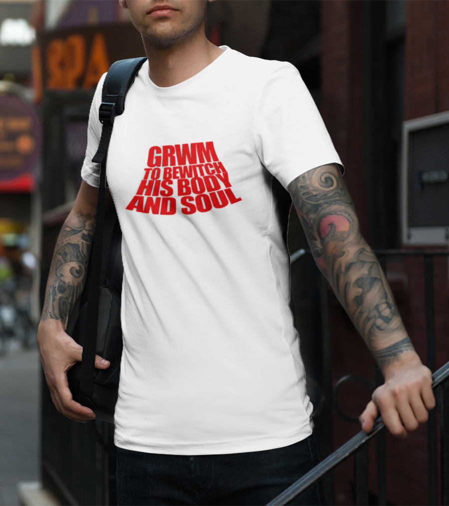 GRWM To Bewitch His Body And Soul T-Shirt