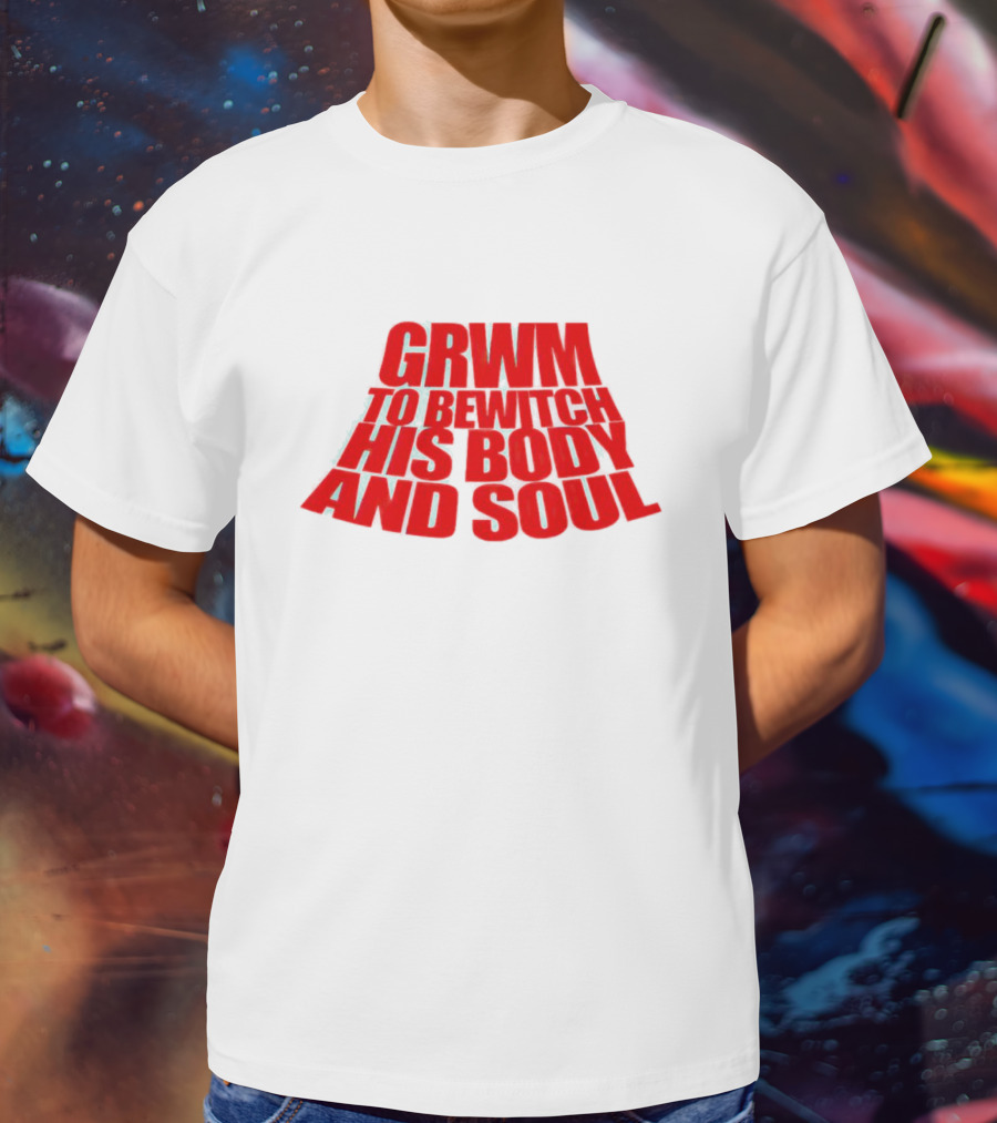 GRWM To Bewitch His Body And Soul T-Shirt