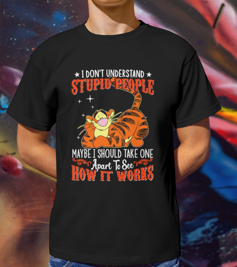 I Don't Understand Stupid People Maybe I Should Take One Apart To See How It Works Tigger T-Shirt