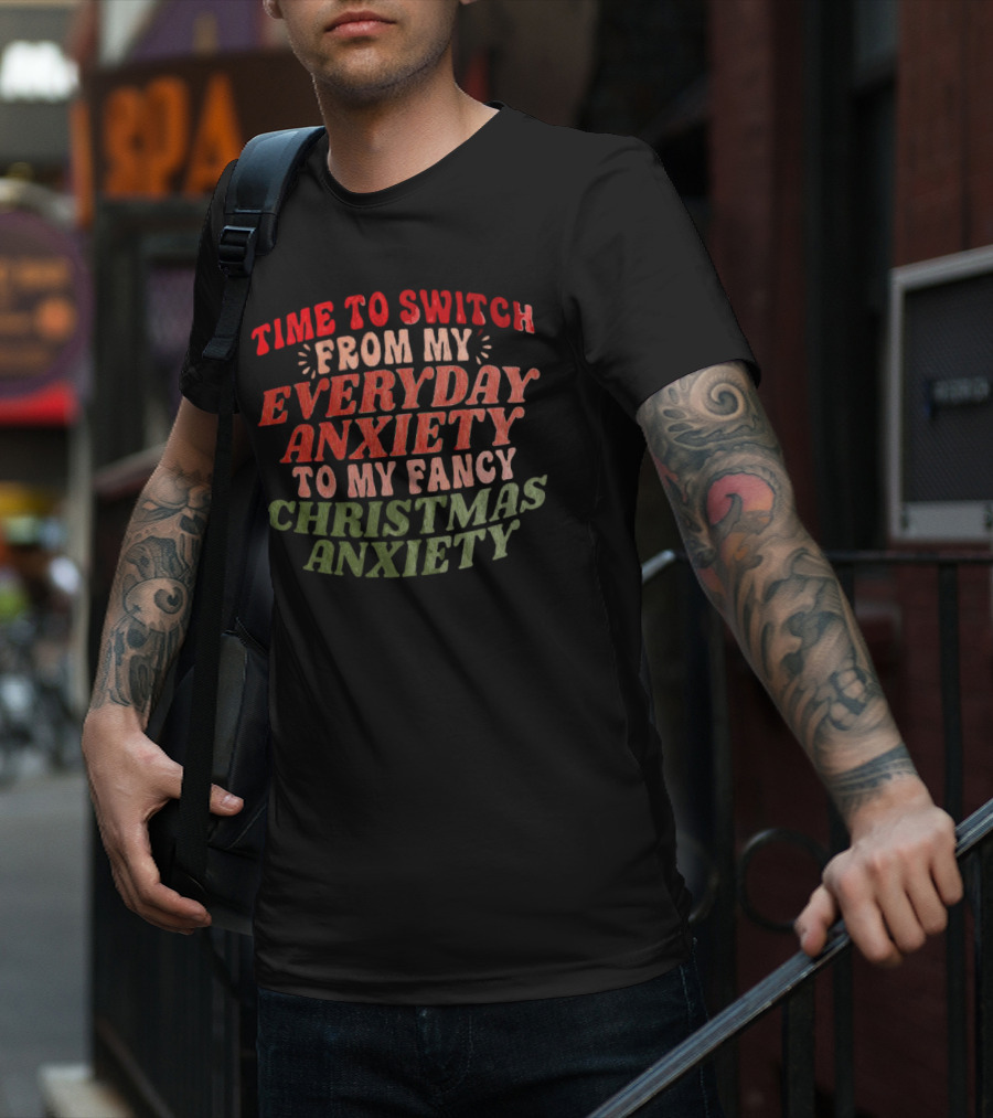 Time To Switch From My Everyday Anxiety To My Fancy Christmas Anxiety T-Shirt